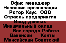 Офис-менеджер › Название организации ­ Ротор Хаус, ООО › Отрасль предприятия ­ Ввод данных › Минимальный оклад ­ 18 000 - Все города Работа » Вакансии   . Ханты-Мансийский,Советский г.